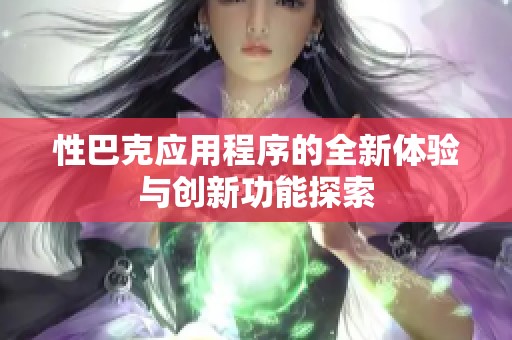 性巴克应用程序的全新体验与创新功能探索