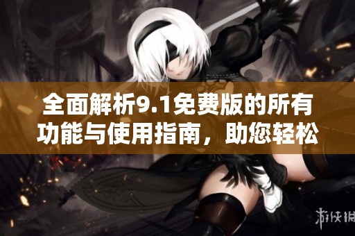 全面解析9.1免费版的所有功能与使用指南，助您轻松上手