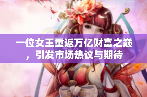 一位女王重返万亿财富之巅，引发市场热议与期待