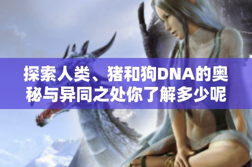 探索人类、猪和狗DNA的奥秘与异同之处你了解多少呢
