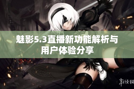 魅影5.3直播新功能解析与用户体验分享