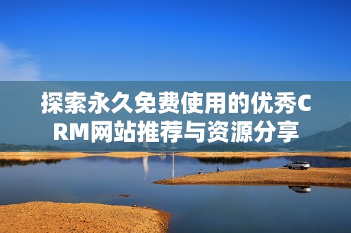 探索永久免费使用的优秀CRM网站推荐与资源分享