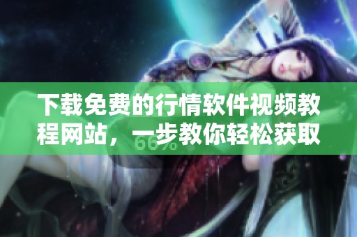 下载免费的行情软件视频教程网站，一步教你轻松获取行情信息