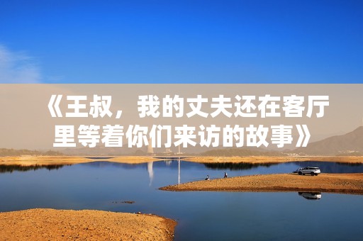 《王叔，我的丈夫还在客厅里等着你们来访的故事》