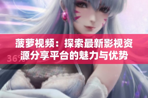 菠萝视频：探索最新影视资源分享平台的魅力与优势