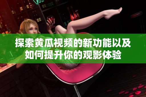 探索黄瓜视频的新功能以及如何提升你的观影体验