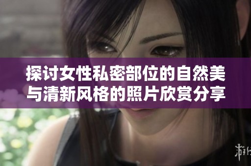 探讨女性私密部位的自然美与清新风格的照片欣赏分享