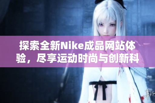 探索全新Nike成品网站体验，尽享运动时尚与创新科技结合的魅力