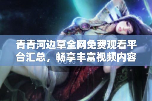 青青河边草全网免费观看平台汇总，畅享丰富视频内容的选择