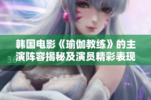 韩国电影《瑜伽教练》的主演阵容揭秘及演员精彩表现分析