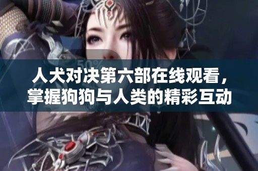 人犬对决第六部在线观看，掌握狗狗与人类的精彩互动！