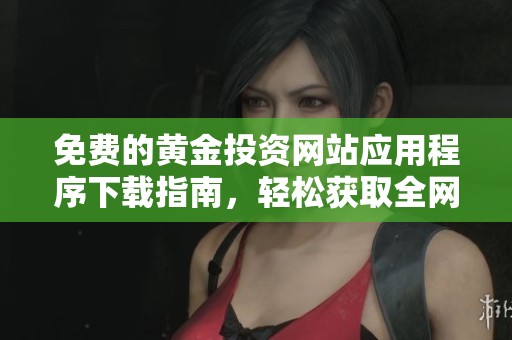 免费的黄金投资网站应用程序下载指南，轻松获取全网资源