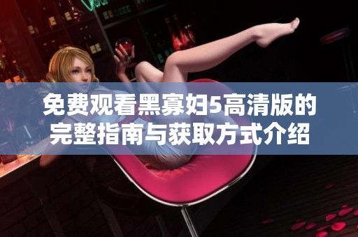 免费观看黑寡妇5高清版的完整指南与获取方式介绍