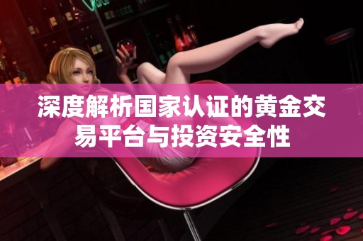 深度解析国家认证的黄金交易平台与投资安全性