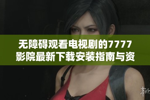 无障碍观看电视剧的7777影院最新下载安装指南与资源分享