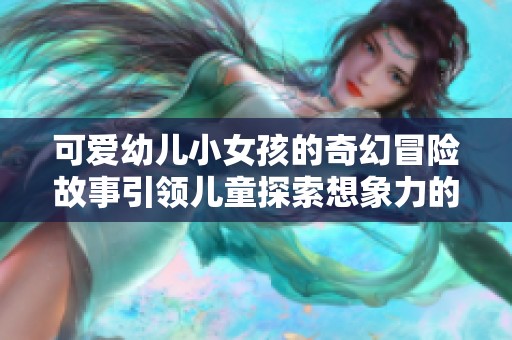 可爱幼儿小女孩的奇幻冒险故事引领儿童探索想象力的旅程