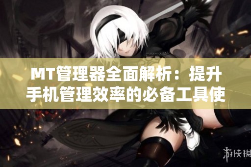 MT管理器全面解析：提升手机管理效率的必备工具使用指南