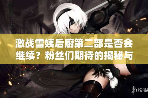 激战雪姨后厨第二部是否会继续？粉丝们期待的揭秘与猜测