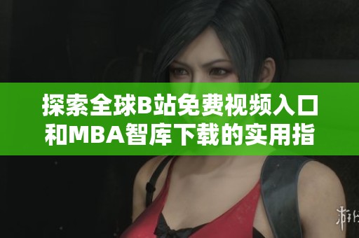 探索全球B站免费视频入口和MBA智库下载的实用指南与技巧