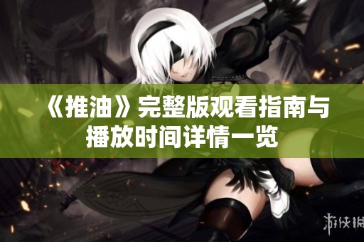 《推油》完整版观看指南与播放时间详情一览