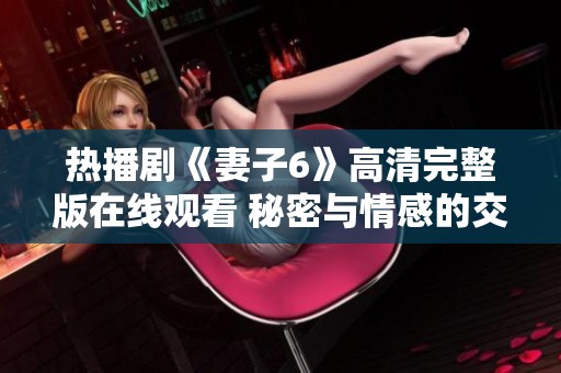 热播剧《妻子6》高清完整版在线观看 秘密与情感的交织故事