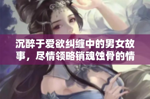 沉醉于爱欲纠缠中的男女故事，尽情领略销魂蚀骨的情感旅程