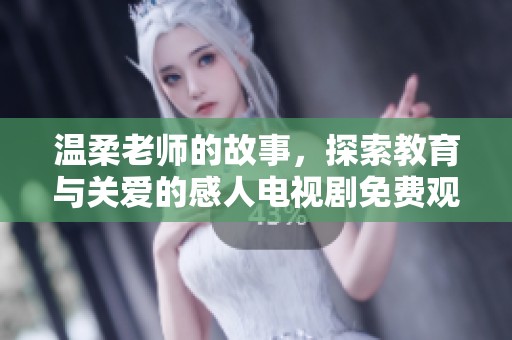 温柔老师的故事，探索教育与关爱的感人电视剧免费观看版