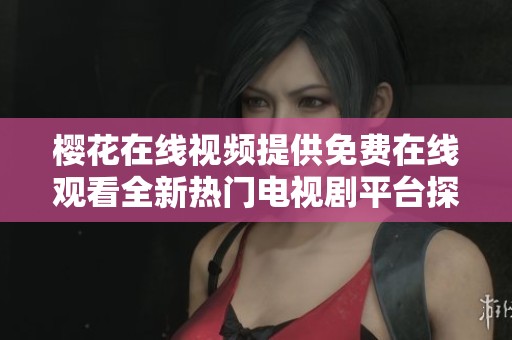 樱花在线视频提供免费在线观看全新热门电视剧平台探索