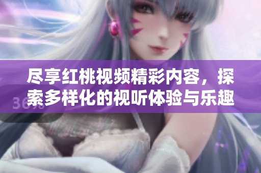 尽享红桃视频精彩内容，探索多样化的视听体验与乐趣