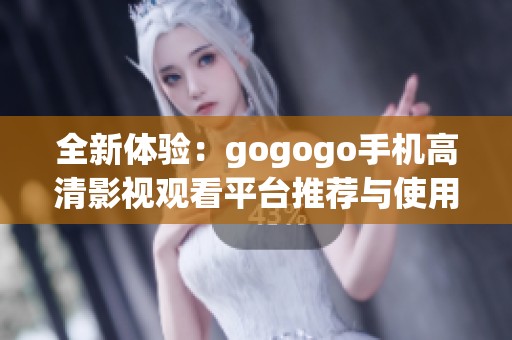 全新体验：gogogo手机高清影视观看平台推荐与使用指南