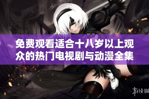 免费观看适合十八岁以上观众的热门电视剧与动漫全集推荐