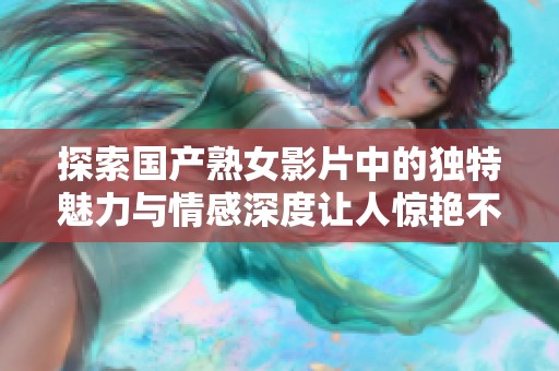 探索国产熟女影片中的独特魅力与情感深度让人惊艳不已