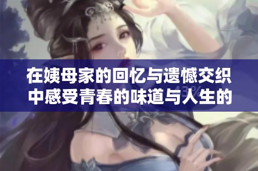在姨母家的回忆与遗憾交织中感受青春的味道与人生的启示