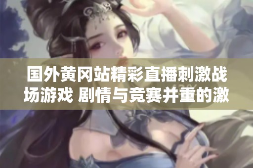 国外黄冈站精彩直播刺激战场游戏 剧情与竞赛并重的激情对决