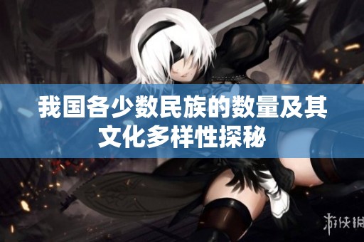 我国各少数民族的数量及其文化多样性探秘