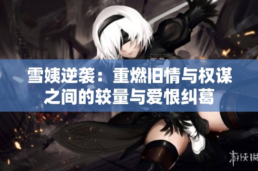 雪姨逆袭：重燃旧情与权谋之间的较量与爱恨纠葛