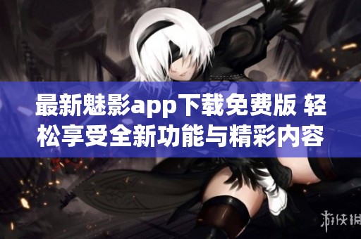最新魅影app下载免费版 轻松享受全新功能与精彩内容