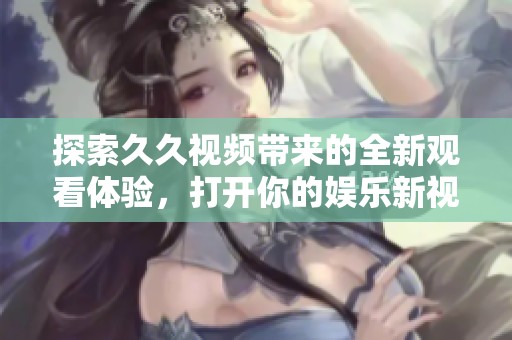 探索久久视频带来的全新观看体验，打开你的娱乐新视界