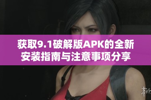 获取9.1破解版APK的全新安装指南与注意事项分享