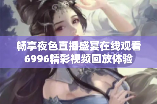 畅享夜色直播盛宴在线观看6996精彩视频回放体验