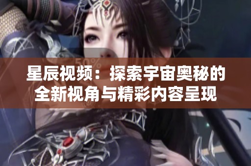 星辰视频：探索宇宙奥秘的全新视角与精彩内容呈现