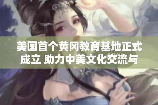 美国首个黄冈教育基地正式成立 助力中美文化交流与合作