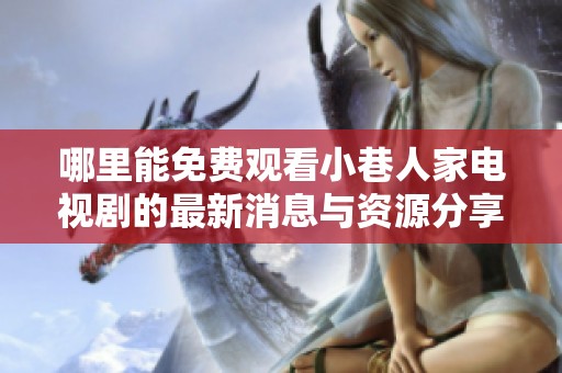 哪里能免费观看小巷人家电视剧的最新消息与资源分享