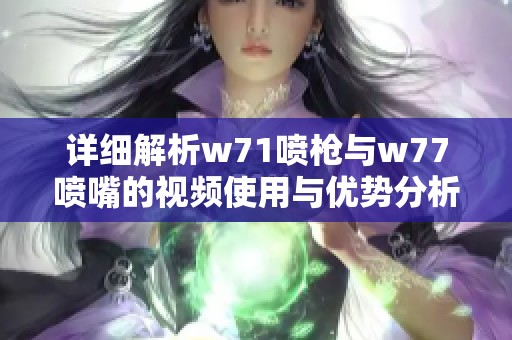 详细解析w71喷枪与w77喷嘴的视频使用与优势分析