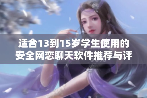 适合13到15岁学生使用的安全网恋聊天软件推荐与评测