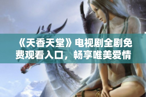 《天香天堂》电视剧全剧免费观看入口，畅享唯美爱情故事！