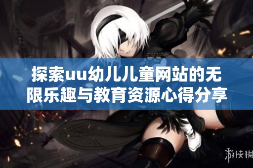 探索uu幼儿儿童网站的无限乐趣与教育资源心得分享
