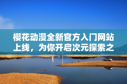樱花动漫全新官方入门网站上线，为你开启次元探索之旅