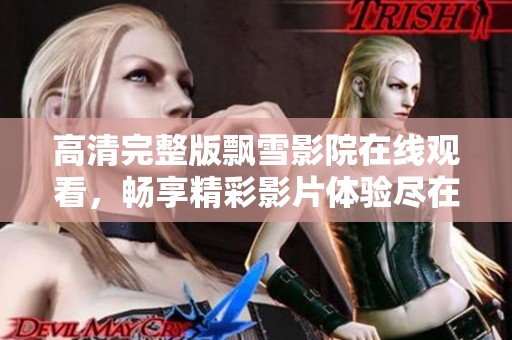 高清完整版飘雪影院在线观看，畅享精彩影片体验尽在此处
