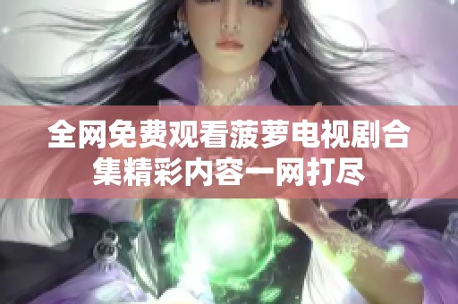 全网免费观看菠萝电视剧合集精彩内容一网打尽